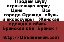 Продам шубу стриженную норку  › Цена ­ 23 000 - Все города Одежда, обувь и аксессуары » Женская одежда и обувь   . Брянская обл.,Брянск г.